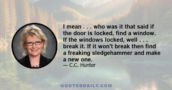 I mean . . . who was it that said if the door is locked, find a window. If the windows locked, well . . . break it. If it won't break then find a freaking sledgehammer and make a new one.