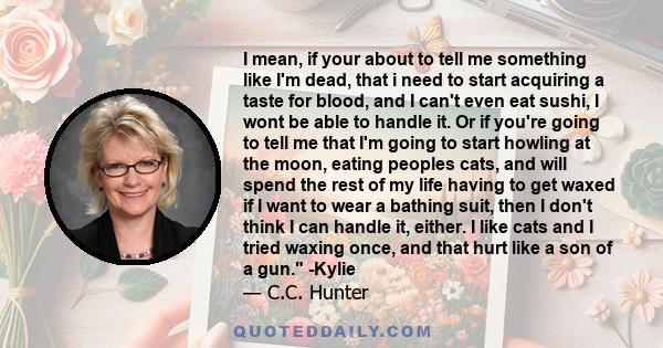 I mean, if your about to tell me something like I'm dead, that i need to start acquiring a taste for blood, and I can't even eat sushi, I wont be able to handle it. Or if you're going to tell me that I'm going to start