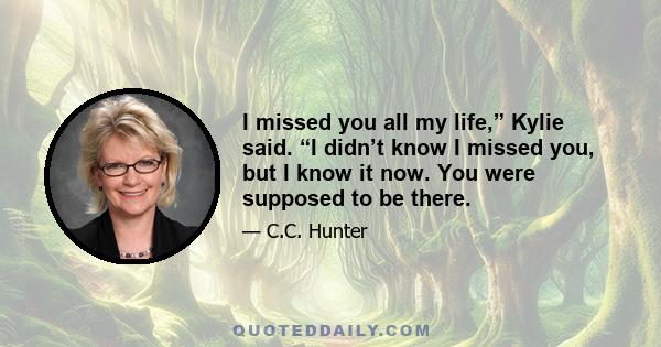 I missed you all my life,” Kylie said. “I didn’t know I missed you, but I know it now. You were supposed to be there.