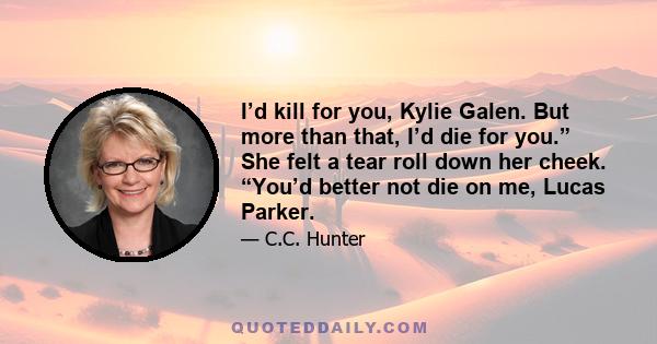 I’d kill for you, Kylie Galen. But more than that, I’d die for you.” She felt a tear roll down her cheek. “You’d better not die on me, Lucas Parker.