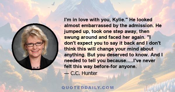 I'm in love with you, Kylie. He looked almost embarrassed by the admission. He jumped up, took one step away, then swung around and faced her again. I don't expect you to say it back and I don't think this will change