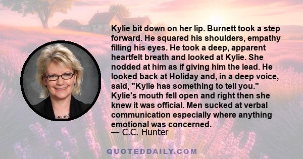 Kylie bit down on her lip. Burnett took a step forward. He squared his shoulders, empathy filling his eyes. He took a deep, apparent heartfelt breath and looked at Kylie. She nodded at him as if giving him the lead. He