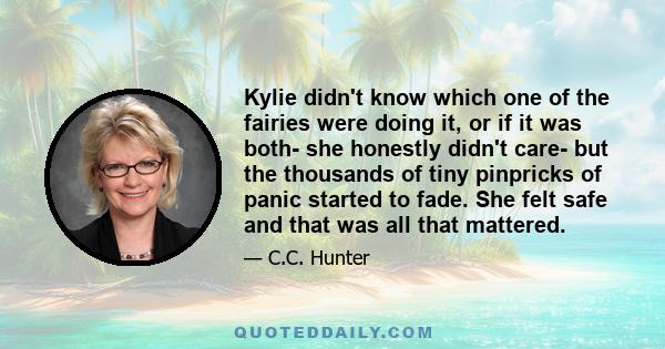 Kylie didn't know which one of the fairies were doing it, or if it was both- she honestly didn't care- but the thousands of tiny pinpricks of panic started to fade. She felt safe and that was all that mattered.