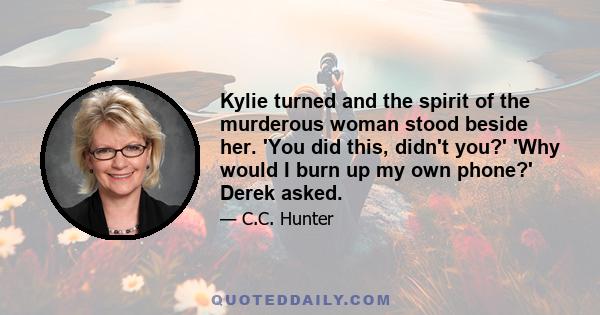 Kylie turned and the spirit of the murderous woman stood beside her. 'You did this, didn't you?' 'Why would I burn up my own phone?' Derek asked.