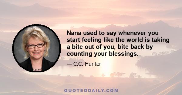 Nana used to say whenever you start feeling like the world is taking a bite out of you, bite back by counting your blessings.