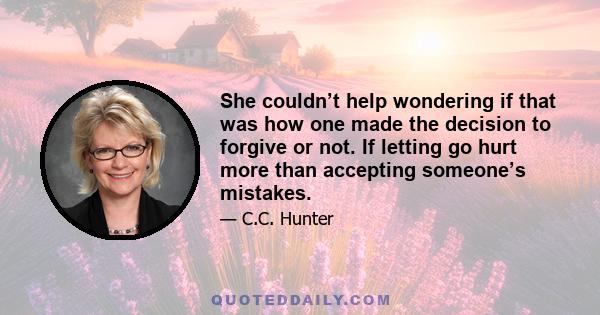 She couldn’t help wondering if that was how one made the decision to forgive or not. If letting go hurt more than accepting someone’s mistakes.