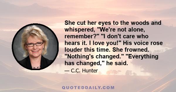 She cut her eyes to the woods and whispered, We're not alone, remember? I don't care who hears it. I love you! His voice rose louder this time. She frowned. Nothing's changed. Everything has changed, he said.