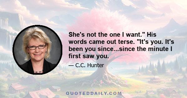 She's not the one I want. His words came out terse. It's you. It's been you since...since the minute I first saw you.