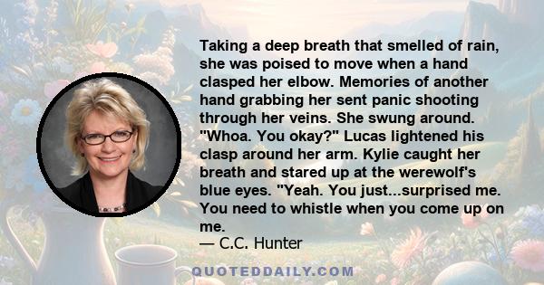 Taking a deep breath that smelled of rain, she was poised to move when a hand clasped her elbow. Memories of another hand grabbing her sent panic shooting through her veins. She swung around. Whoa. You okay? Lucas