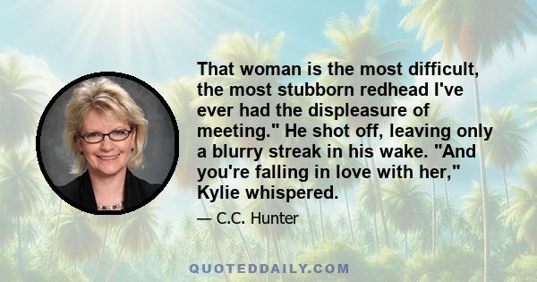 That woman is the most difficult, the most stubborn redhead I've ever had the displeasure of meeting. He shot off, leaving only a blurry streak in his wake. And you're falling in love with her, Kylie whispered.