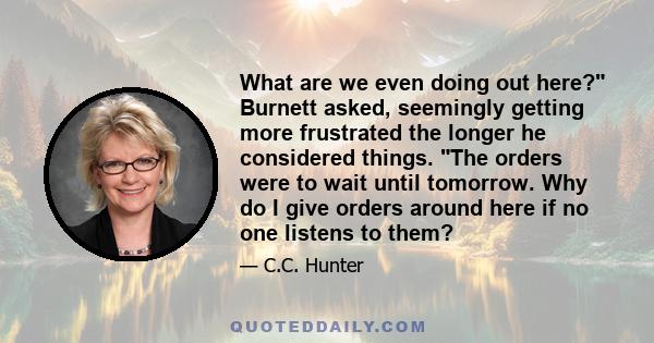 What are we even doing out here? Burnett asked, seemingly getting more frustrated the longer he considered things. The orders were to wait until tomorrow. Why do I give orders around here if no one listens to them?