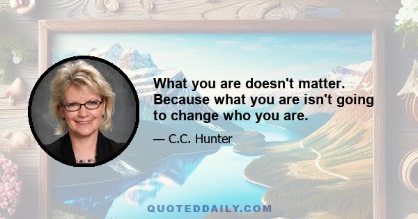 What you are doesn't matter. Because what you are isn't going to change who you are.