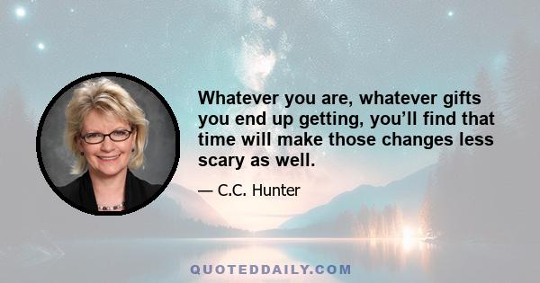 Whatever you are, whatever gifts you end up getting, you’ll find that time will make those changes less scary as well.