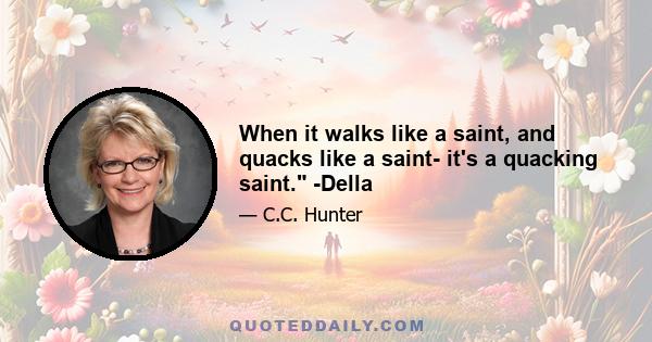 When it walks like a saint, and quacks like a saint- it's a quacking saint. -Della