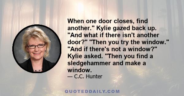 When one door closes, find another. Kylie gazed back up. And what if there isn't another door? Then you try the window. And if there's not a window? Kylie asked. Then you find a sledgehammer and make a window.