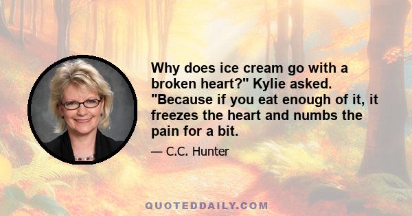 Why does ice cream go with a broken heart? Kylie asked. Because if you eat enough of it, it freezes the heart and numbs the pain for a bit.