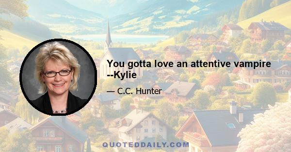 You gotta love an attentive vampire --Kylie