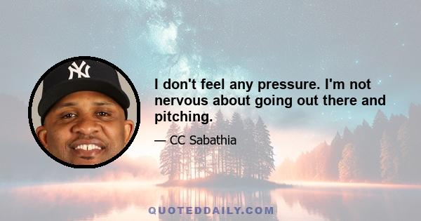 I don't feel any pressure. I'm not nervous about going out there and pitching.