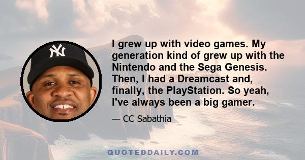 I grew up with video games. My generation kind of grew up with the Nintendo and the Sega Genesis. Then, I had a Dreamcast and, finally, the PlayStation. So yeah, I've always been a big gamer.