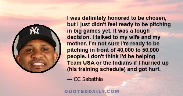 I was definitely honored to be chosen, but I just didn't feel ready to be pitching in big games yet. It was a tough decision. I talked to my wife and my mother. I'm not sure I'm ready to be pitching in front of 40,000