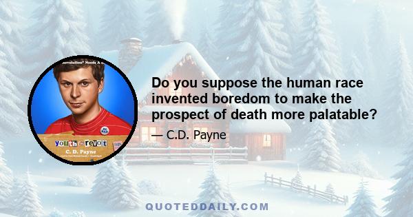 Do you suppose the human race invented boredom to make the prospect of death more palatable?