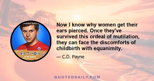 Now I know why women get their ears pierced. Once they've survived this ordeal of mutilation, they can face the discomforts of childbirth with equanimity.