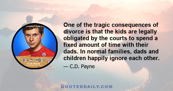 One of the tragic consequences of divorce is that the kids are legally obligated by the courts to spend a fixed amount of time with their dads. In normal families, dads and children happily ignore each other.