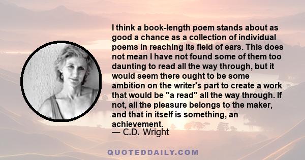 I think a book-length poem stands about as good a chance as a collection of individual poems in reaching its field of ears. This does not mean I have not found some of them too daunting to read all the way through, but