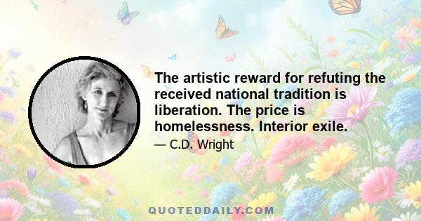 The artistic reward for refuting the received national tradition is liberation. The price is homelessness. Interior exile.