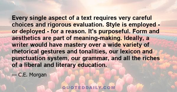 Every single aspect of a text requires very careful choices and rigorous evaluation. Style is employed - or deployed - for a reason. It's purposeful. Form and aesthetics are part of meaning-making. Ideally, a writer