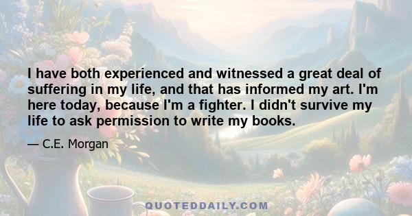 I have both experienced and witnessed a great deal of suffering in my life, and that has informed my art. I'm here today, because I'm a fighter. I didn't survive my life to ask permission to write my books.