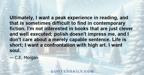 Ultimately, I want a peak experience in reading, and that is sometimes difficult to find in contemporary fiction. I'm not interested in books that are just clever and well executed; polish doesn't impress me, and I