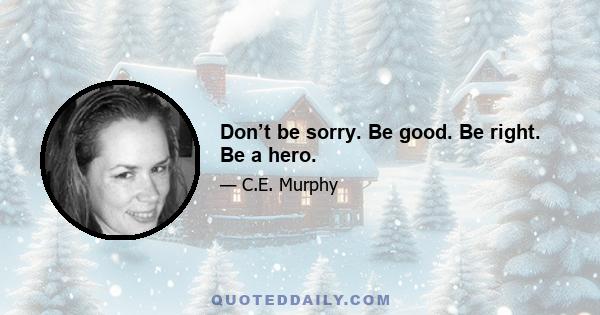 Don’t be sorry. Be good. Be right. Be a hero.