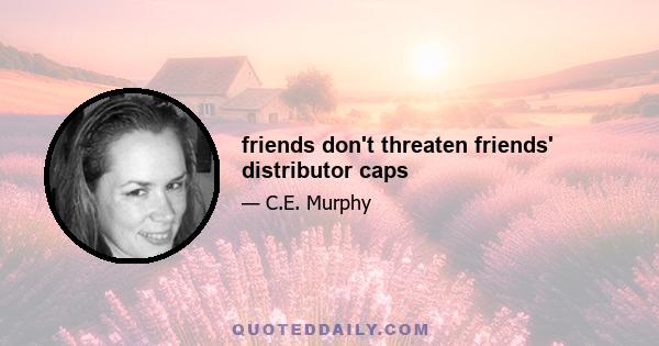 friends don't threaten friends' distributor caps