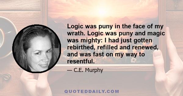 Logic was puny in the face of my wrath. Logic was puny and magic was mighty: I had just gotten rebirthed, refilled and renewed, and was fast on my way to resentful.