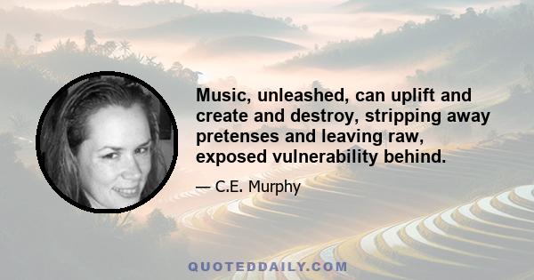 Music, unleashed, can uplift and create and destroy, stripping away pretenses and leaving raw, exposed vulnerability behind.