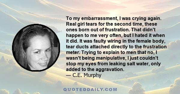 To my embarrassment, I was crying again. Real girl tears for the second time, these ones born out of frustration. That didn't happen to me very often, but I hated it when it did. It was faulty wiring in the female body, 