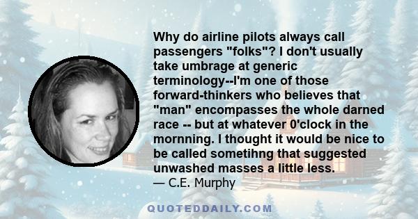 Why do airline pilots always call passengers folks? I don't usually take umbrage at generic terminology--I'm one of those forward-thinkers who believes that man encompasses the whole darned race -- but at whatever