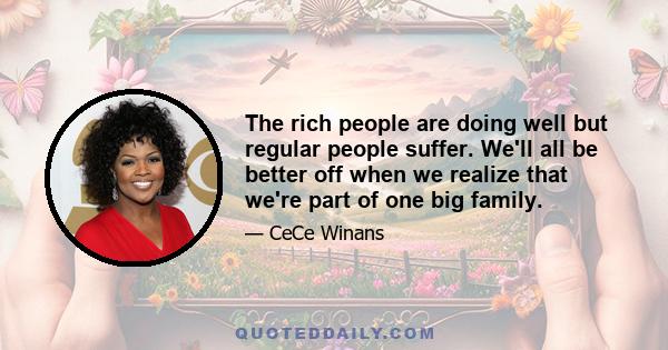 The rich people are doing well but regular people suffer. We'll all be better off when we realize that we're part of one big family.