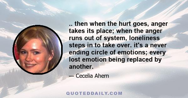 .. then when the hurt goes, anger takes its place; when the anger runs out of system, loneliness steps in to take over. it's a never ending circle of emotions; every lost emotion being replaced by another.