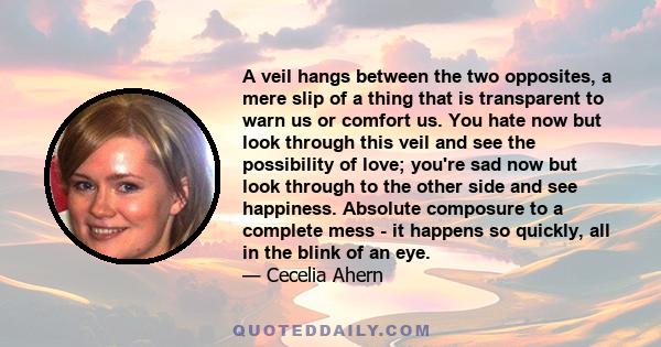 A veil hangs between the two opposites, a mere slip of a thing that is transparent to warn us or comfort us. You hate now but look through this veil and see the possibility of love; you're sad now but look through to