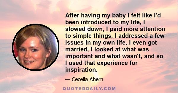 After having my baby I felt like I'd been introduced to my life, I slowed down, I paid more attention to simple things, I addressed a few issues in my own life, I even got married, I looked at what was important and