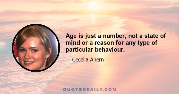 Age is just a number, not a state of mind or a reason for any type of particular behaviour.