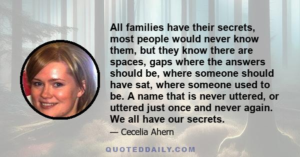 All families have their secrets, most people would never know them, but they know there are spaces, gaps where the answers should be, where someone should have sat, where someone used to be. A name that is never