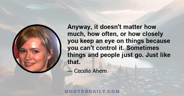 Anyway, it doesn't matter how much, how often, or how closely you keep an eye on things because you can't control it. Sometimes things and people just go. Just like that.