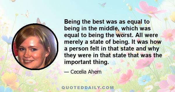 Being the best was as equal to being in the middle, which was equal to being the worst. All were merely a state of being. It was how a person felt in that state and why they were in that state that was the important