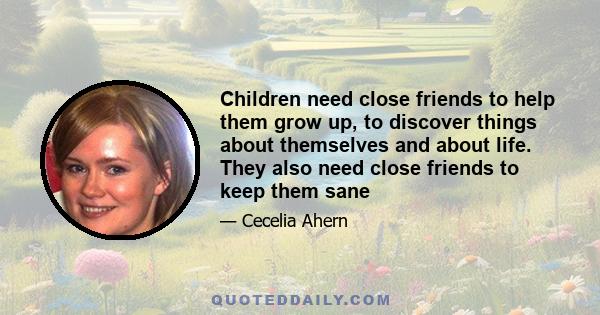 Children need close friends to help them grow up, to discover things about themselves and about life. They also need close friends to keep them sane