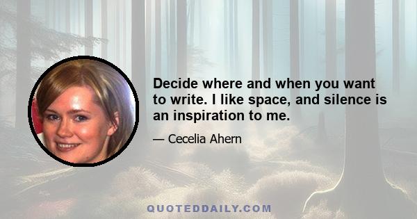 Decide where and when you want to write. I like space, and silence is an inspiration to me.