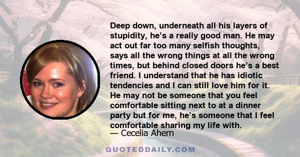 Deep down, underneath all his layers of stupidity, he’s a really good man. He may act out far too many selfish thoughts, says all the wrong things at all the wrong times, but behind closed doors he’s a best friend. I