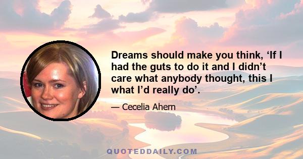 Dreams should make you think, ‘If I had the guts to do it and I didn’t care what anybody thought, this I what I’d really do’.